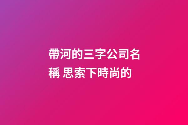 帶河的三字公司名稱 思索下時尚的-第1張-公司起名-玄機派